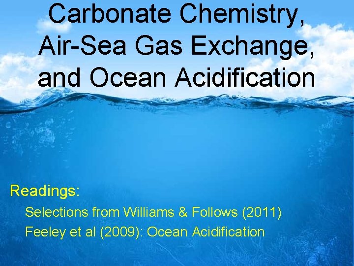 Carbonate Chemistry, Air-Sea Gas Exchange, and Ocean Acidification Readings: Selections from Williams & Follows