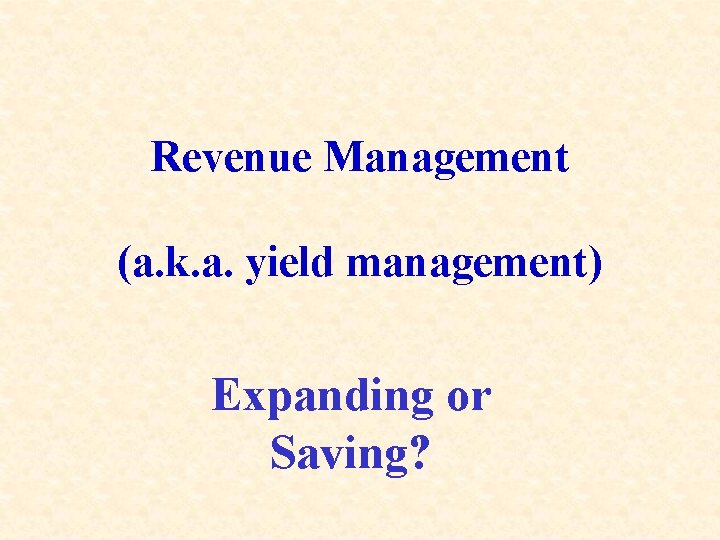Revenue Management (a. k. a. yield management) Expanding or Saving? 