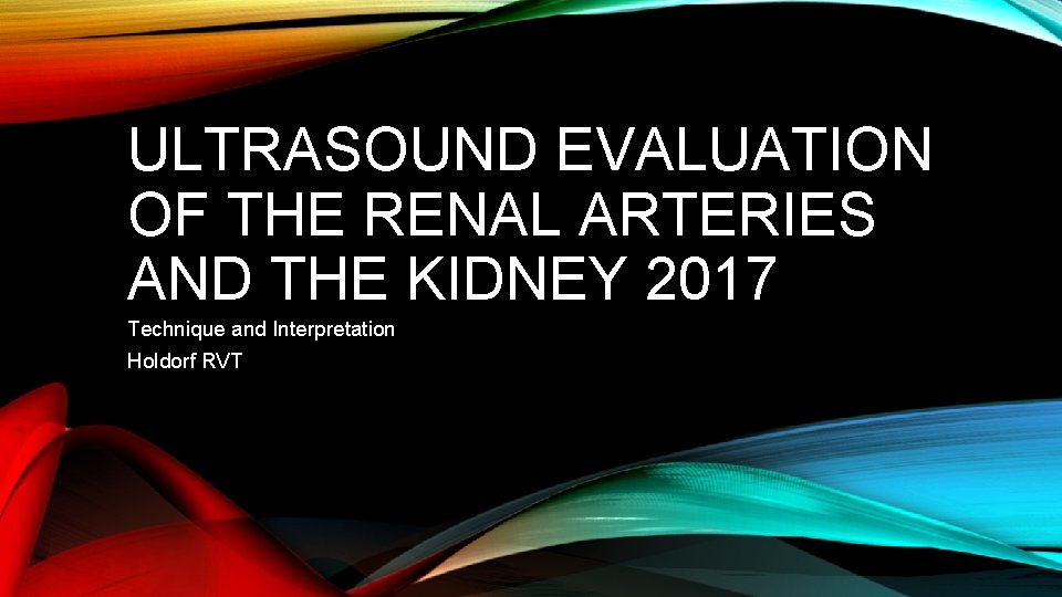 ULTRASOUND EVALUATION OF THE RENAL ARTERIES AND THE KIDNEY 2017 Technique and Interpretation Holdorf