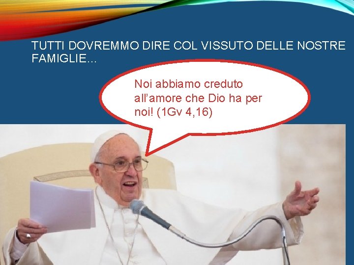 TUTTI DOVREMMO DIRE COL VISSUTO DELLE NOSTRE FAMIGLIE… Noi abbiamo creduto all’amore che Dio