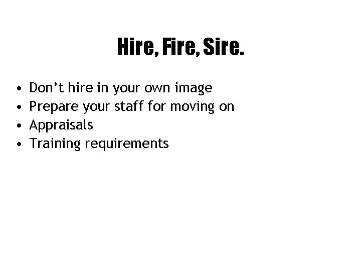 Hire, Fire, Sire. • • Don’t hire in your own image Prepare your staff