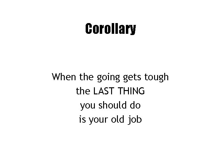 Corollary When the going gets tough the LAST THING you should do is your
