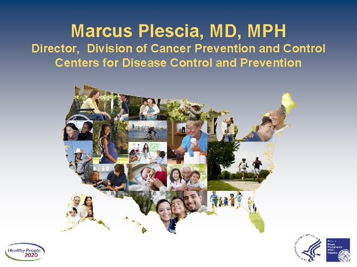 Marcus Plescia, MD, MPH Director, Division of Cancer Prevention and Control Centers for Disease