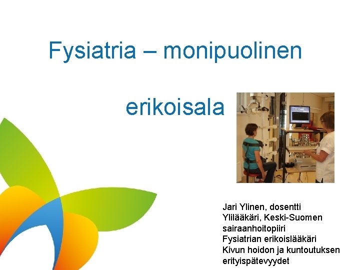 Fysiatria – monipuolinen erikoisala Jari Ylinen, dosentti Ylilääkäri, Keski-Suomen sairaanhoitopiiri Fysiatrian erikoislääkäri Kivun hoidon