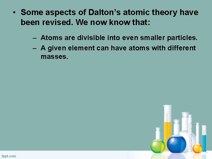  • Some aspects of Dalton’s atomic theory have been revised. We now know