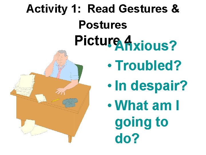 Activity 1: Read Gestures & Postures Picture 4 • Anxious? • Troubled? • In