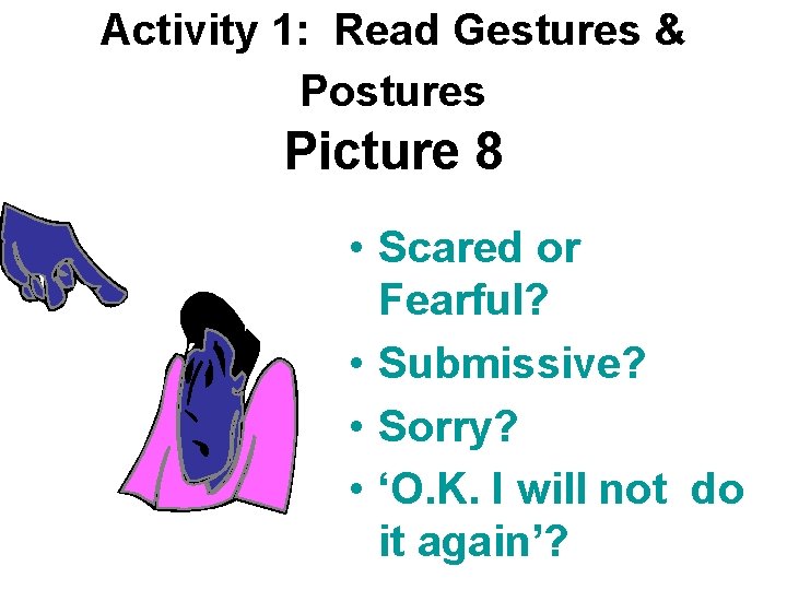 Activity 1: Read Gestures & Postures Picture 8 • Scared or Fearful? • Submissive?