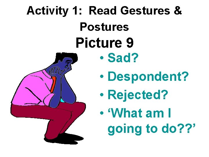 Activity 1: Read Gestures & Postures Picture 9 • Sad? • Despondent? • Rejected?