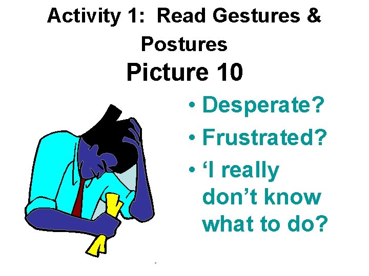 Activity 1: Read Gestures & Postures Picture 10 • Desperate? • Frustrated? • ‘I
