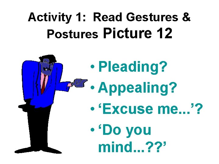 Activity 1: Read Gestures & Postures Picture 12 • Pleading? • Appealing? • ‘Excuse