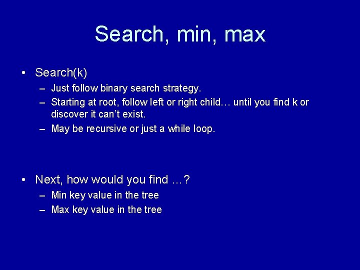 Search, min, max • Search(k) – Just follow binary search strategy. – Starting at