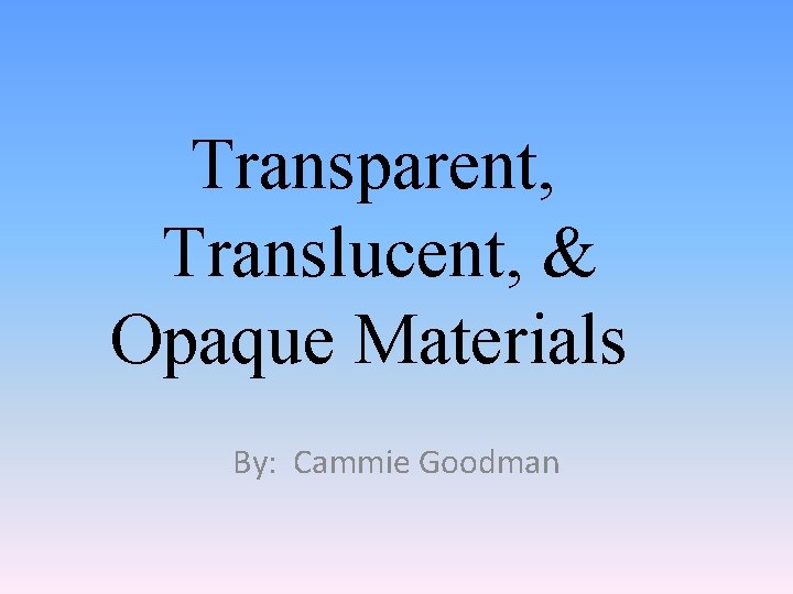 Transparent, Translucent, & Opaque Materials By: Cammie Goodman 