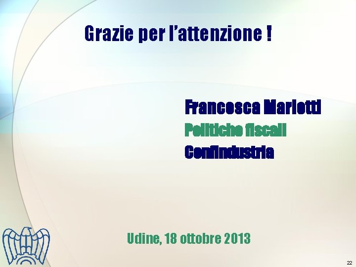 Grazie per l’attenzione ! Francesca Mariotti Politiche fiscali Confindustria Udine, 18 ottobre 2013 22 Grazie per l’attenzione ! Francesca Mariotti Politiche fiscali Confindustria Udine, 18 ottobre 2013 22