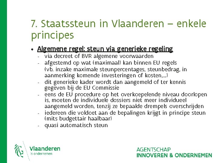 7. Staatssteun in Vlaanderen – enkele principes • Algemene regel: steun via generieke regeling 7. Staatssteun in Vlaanderen – enkele principes • Algemene regel: steun via generieke regeling