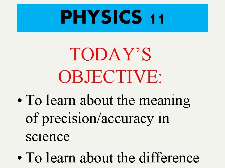 PHYSICS 11 TODAY’S OBJECTIVE: • To learn about the meaning of precision/accuracy in science