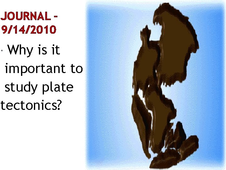 JOURNAL – 9/14/2010 Why is it important to study plate tectonics? 