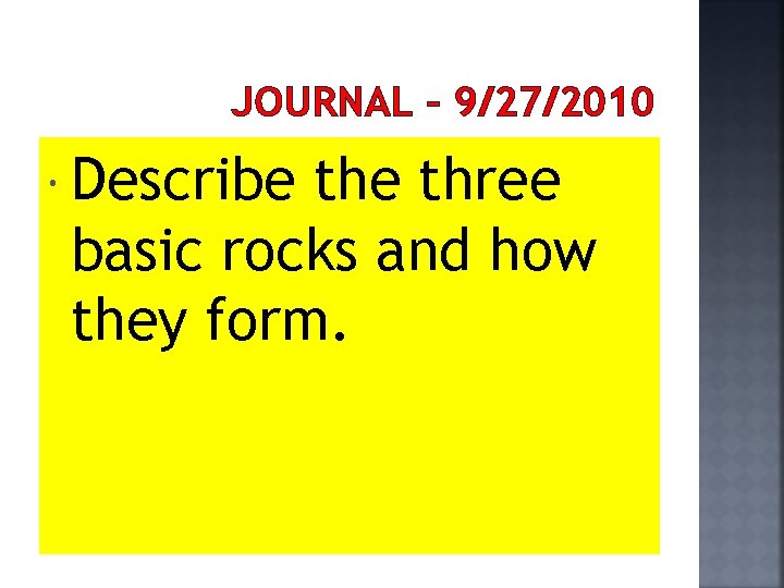 JOURNAL – 9/27/2010 Describe three basic rocks and how they form. 