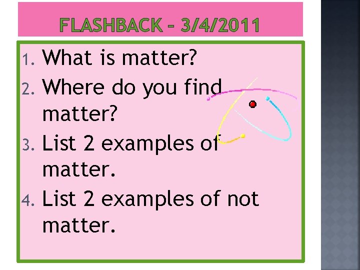 FLASHBACK – 3/4/2011 What is matter? 2. Where do you find matter? 3. List