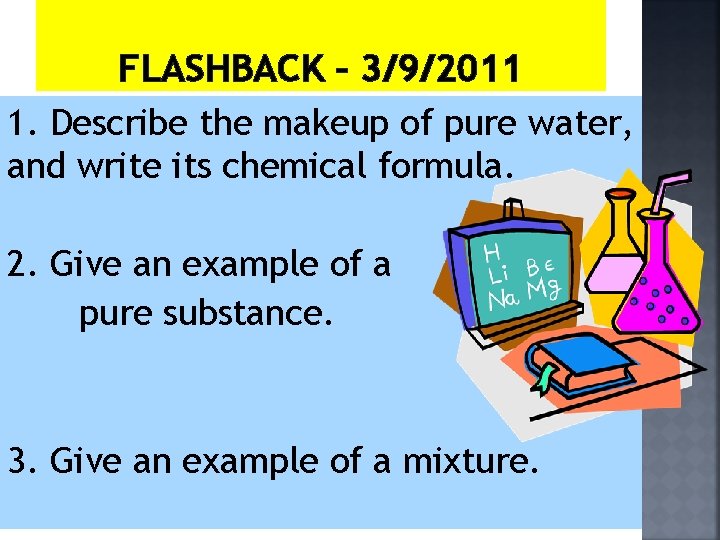 FLASHBACK – 3/9/2011 1. Describe the makeup of pure water, and write its chemical