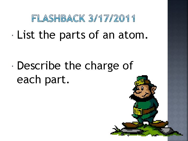  List the parts of an atom. Describe the charge of each part. 