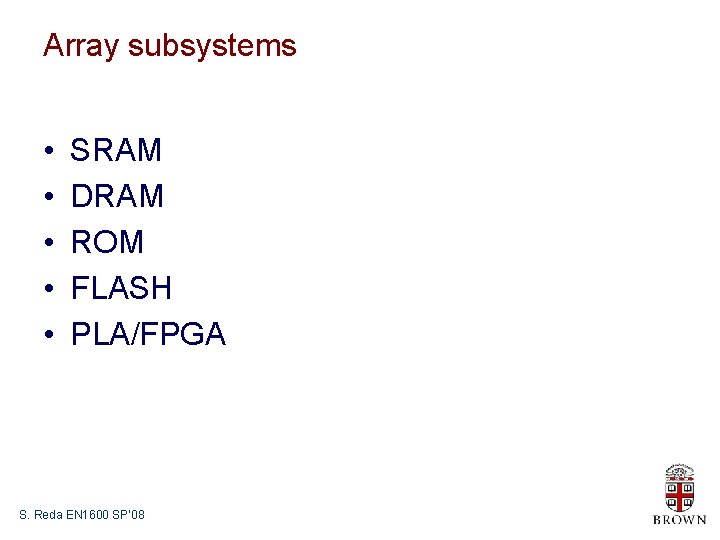 Array subsystems • • • SRAM DRAM ROM FLASH PLA/FPGA S. Reda EN 1600 Array subsystems • • • SRAM DRAM ROM FLASH PLA/FPGA S. Reda EN 1600