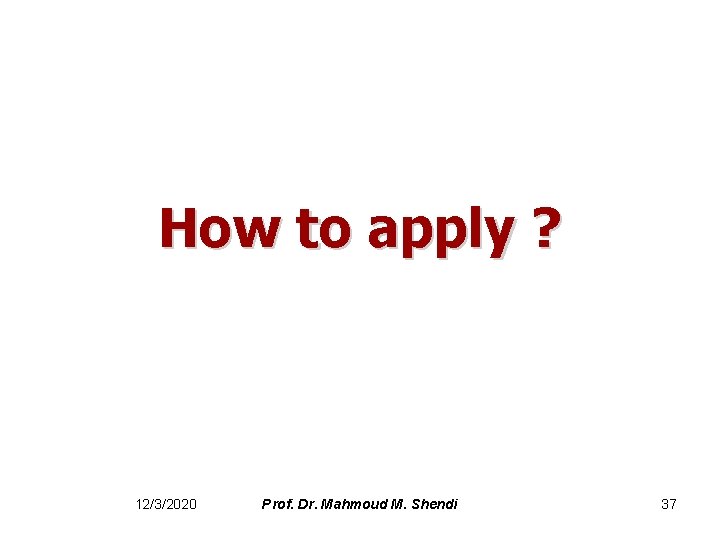 How to apply ? 12/3/2020 Prof. Dr. Mahmoud M. Shendi 37 