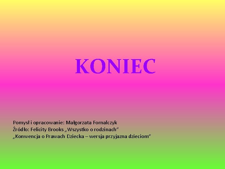 KONIEC Pomysł i opracowanie: Małgorzata Fornalczyk Źródło: Felicity Brooks „Wszystko o rodzinach” „Konwencja o