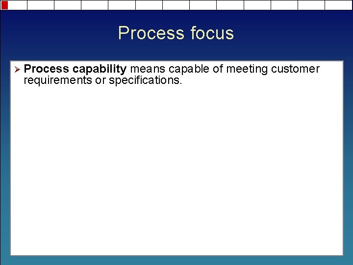 Process focus Ø Process capability means capable of meeting customer requirements or specifications. 
