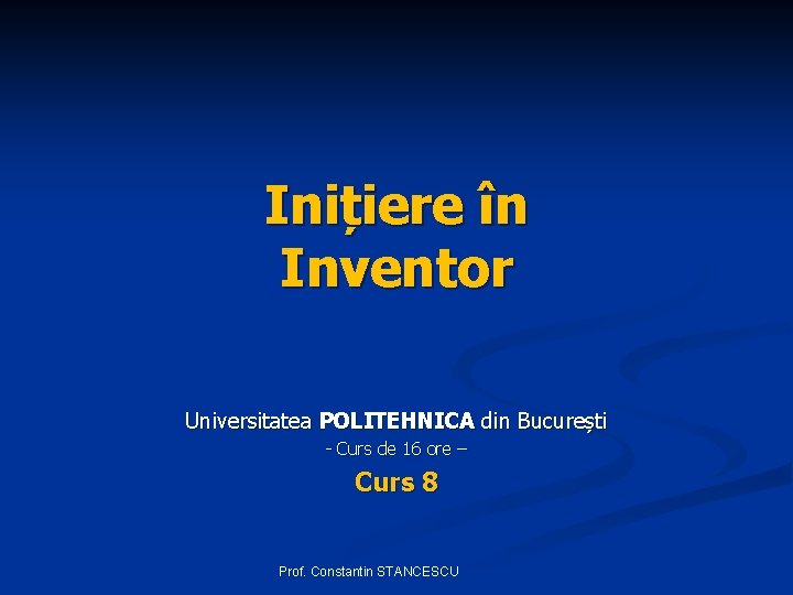 Inițiere în Inventor Universitatea POLITEHNICA din București - Curs de 16 ore – Curs