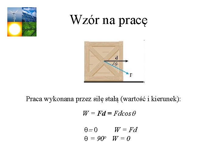 Wzór na pracę Praca wykonana przez siłę stałą (wartość i kierunek): W = Fdcosq Wzór na pracę Praca wykonana przez siłę stałą (wartość i kierunek): W = Fdcosq