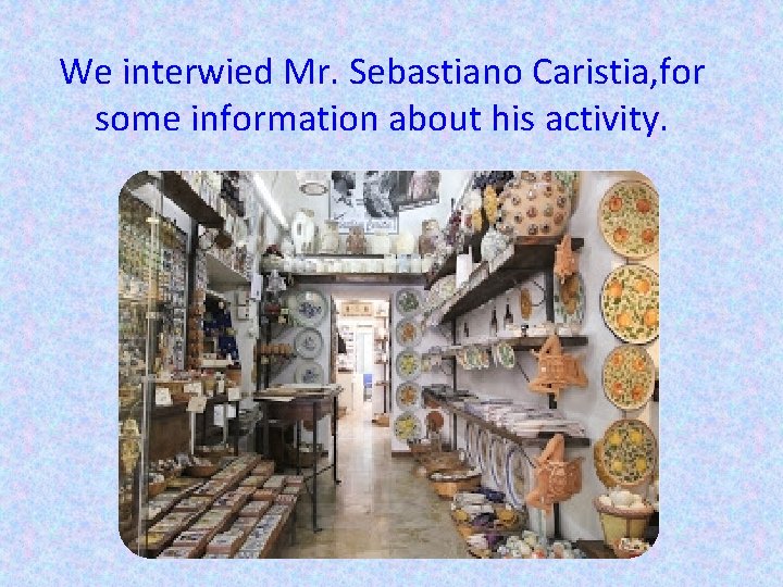 We interwied Mr. Sebastiano Caristia, for some information about his activity. 