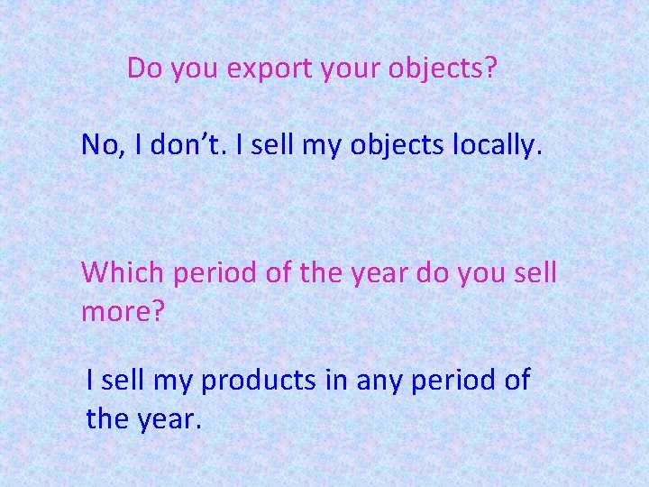 Do you export your objects? No, I don’t. I sell my objects locally. Which