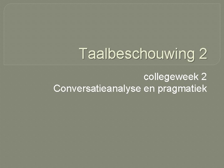 Taalbeschouwing 2 collegeweek 2 Conversatieanalyse en pragmatiek 