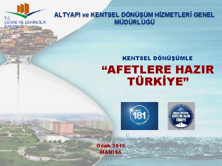 ALTYAPI ve KENTSEL DÖNÜŞÜM HİZMETLERİ GENEL MÜDÜRLÜĞÜ KENTSEL DÖNÜŞÜMLE “AFETLERE HAZIR TÜRKİYE” Ocak 2015