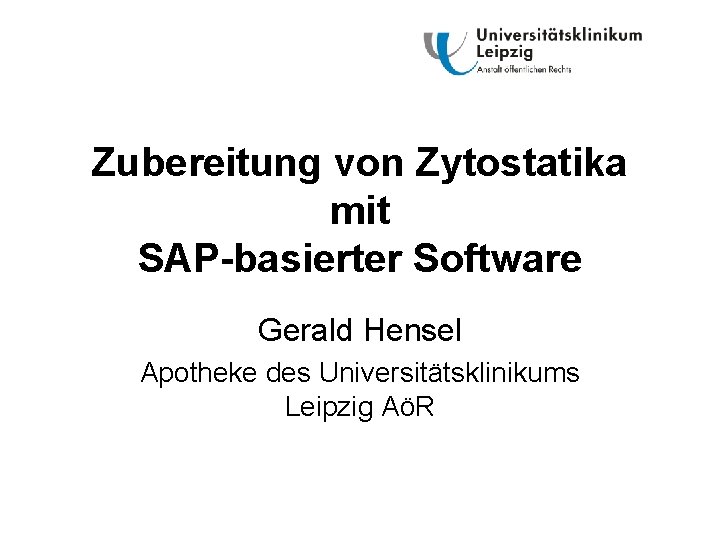 Zubereitung von Zytostatika mit SAP-basierter Software Gerald Hensel Apotheke des Universitätsklinikums Leipzig AöR 