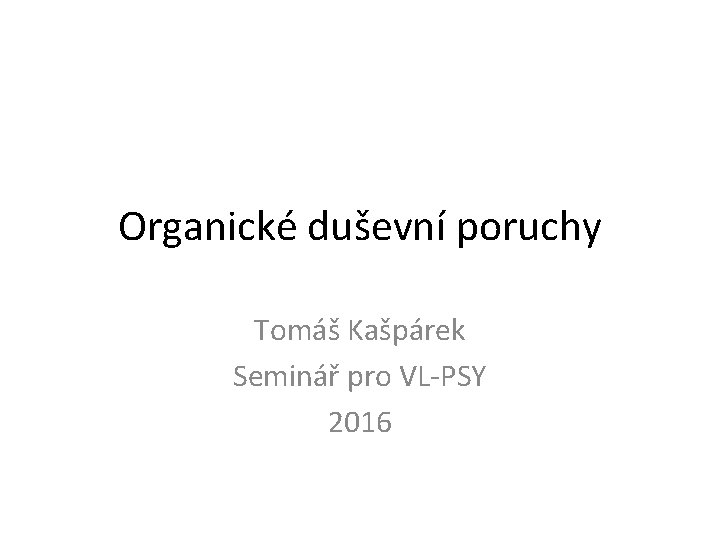 Organické duševní poruchy Tomáš Kašpárek Seminář pro VL-PSY 2016 