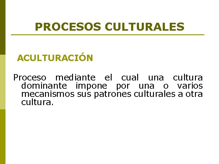 PROCESOS CULTURALES ACULTURACIÓN Proceso mediante el cual una cultura dominante impone por una o