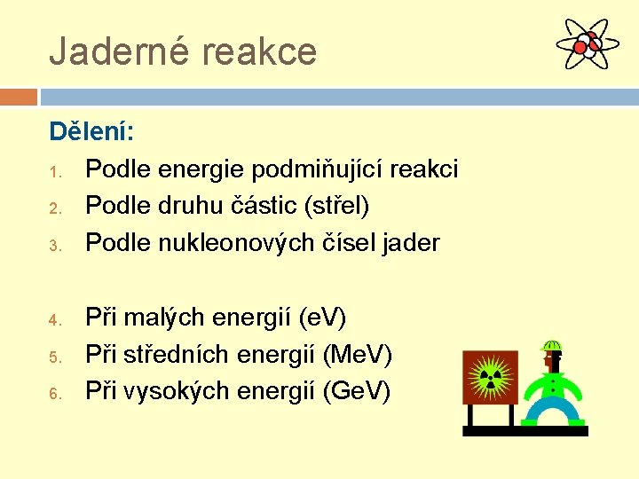 Jaderné reakce Dělení: 1. Podle energie podmiňující reakci 2. Podle druhu částic (střel) 3.