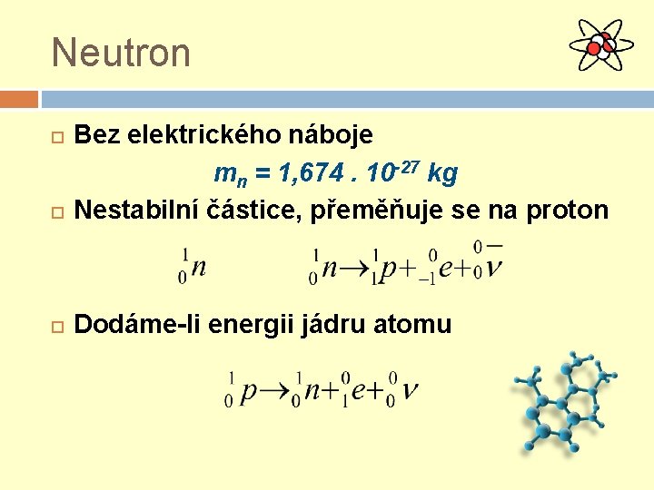 Neutron Bez elektrického náboje mn = 1, 674. 10 -27 kg Nestabilní částice, přeměňuje