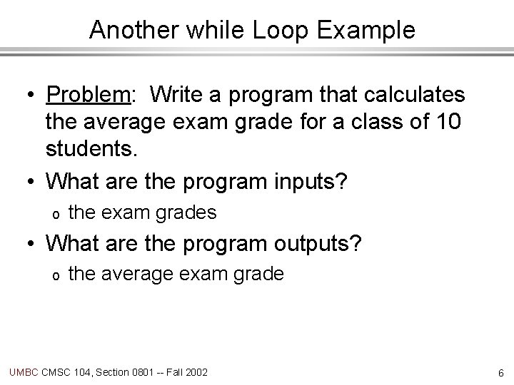 Another while Loop Example • Problem: Write a program that calculates the average exam