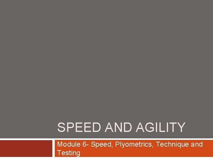 SPEED AND AGILITY Module 6 - Speed, Plyometrics, Technique and Testing SPEED AND AGILITY Module 6 - Speed, Plyometrics, Technique and Testing