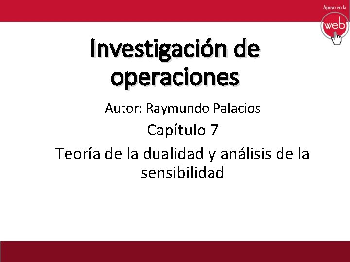 Investigación de operaciones Autor: Raymundo Palacios Capítulo 7 Teoría de la dualidad y análisis