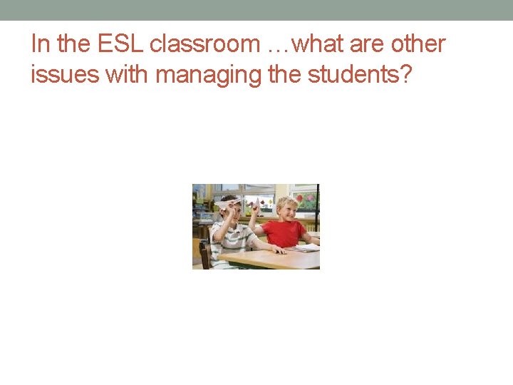 In the ESL classroom …what are other issues with managing the students? 