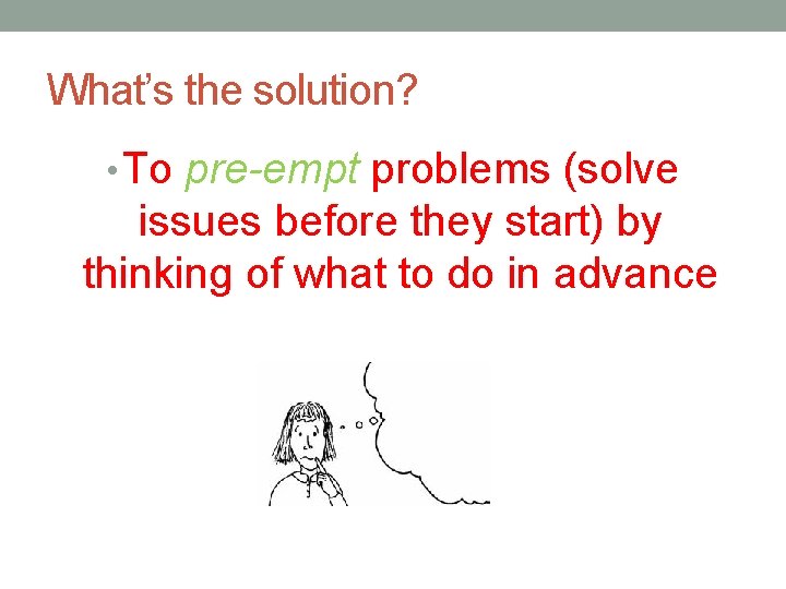 What’s the solution? • To pre-empt problems (solve issues before they start) by thinking
