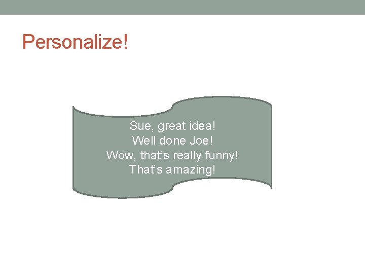 Personalize! Sue, great idea! Well done Joe! Wow, that’s really funny! That’s amazing! 