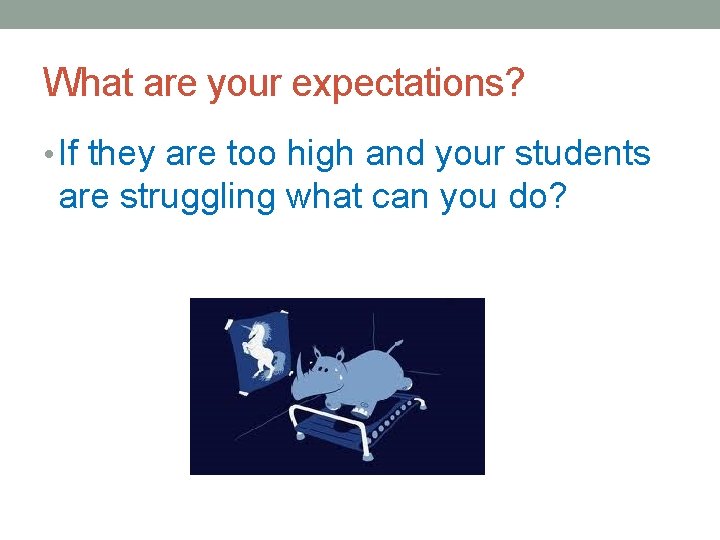 What are your expectations? • If they are too high and your students are