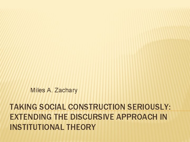 Miles A. Zachary TAKING SOCIAL CONSTRUCTION SERIOUSLY: EXTENDING THE DISCURSIVE APPROACH IN INSTITUTIONAL THEORY