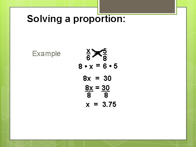 Solving a proportion: Example x 5 = 6 8 8 • x= 6 •