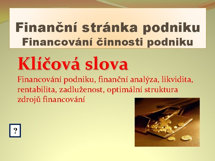 Finanční stránka podniku Financování činnosti podniku Klíčová slova Financování podniku, finanční analýza, likvidita, rentabilita,