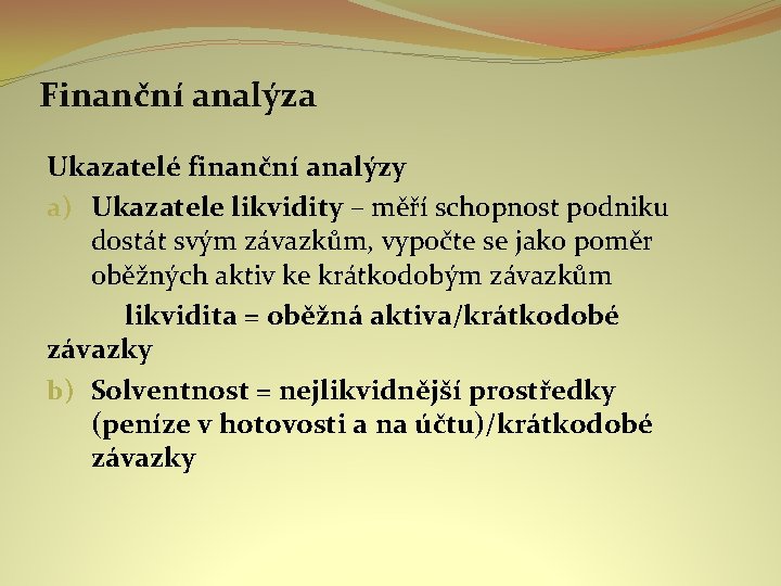 Finanční analýza Ukazatelé finanční analýzy a) Ukazatele likvidity – měří schopnost podniku dostát svým